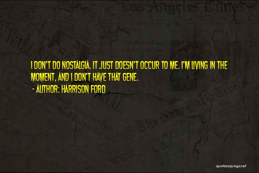 Harrison Ford Quotes: I Don't Do Nostalgia. It Just Doesn't Occur To Me. I'm Living In The Moment, And I Don't Have That