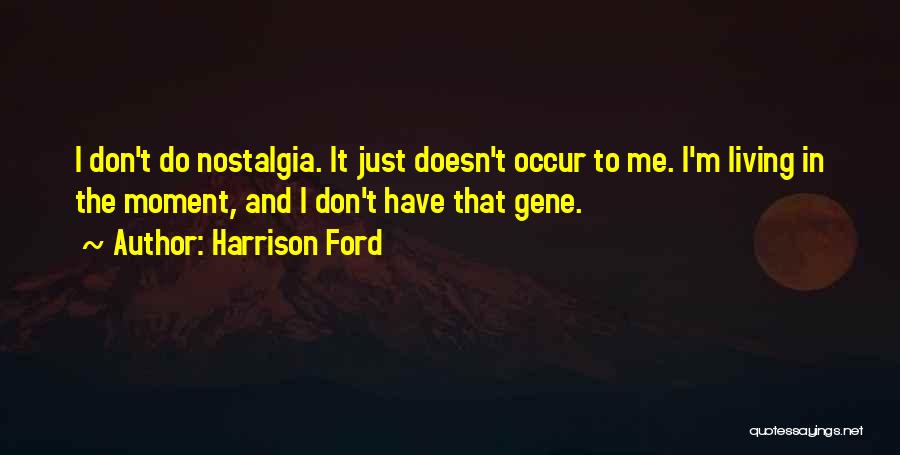 Harrison Ford Quotes: I Don't Do Nostalgia. It Just Doesn't Occur To Me. I'm Living In The Moment, And I Don't Have That