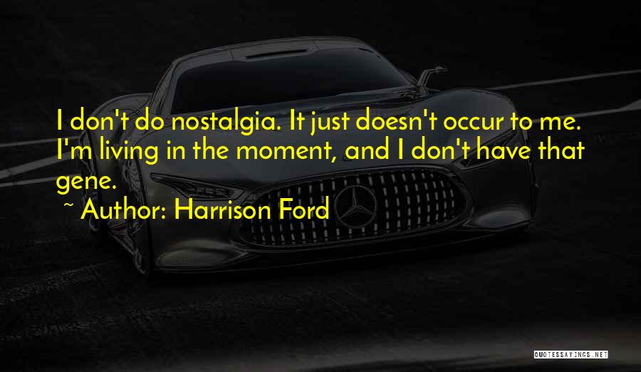 Harrison Ford Quotes: I Don't Do Nostalgia. It Just Doesn't Occur To Me. I'm Living In The Moment, And I Don't Have That