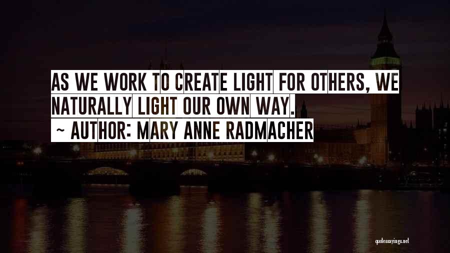 Mary Anne Radmacher Quotes: As We Work To Create Light For Others, We Naturally Light Our Own Way.