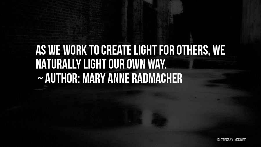 Mary Anne Radmacher Quotes: As We Work To Create Light For Others, We Naturally Light Our Own Way.