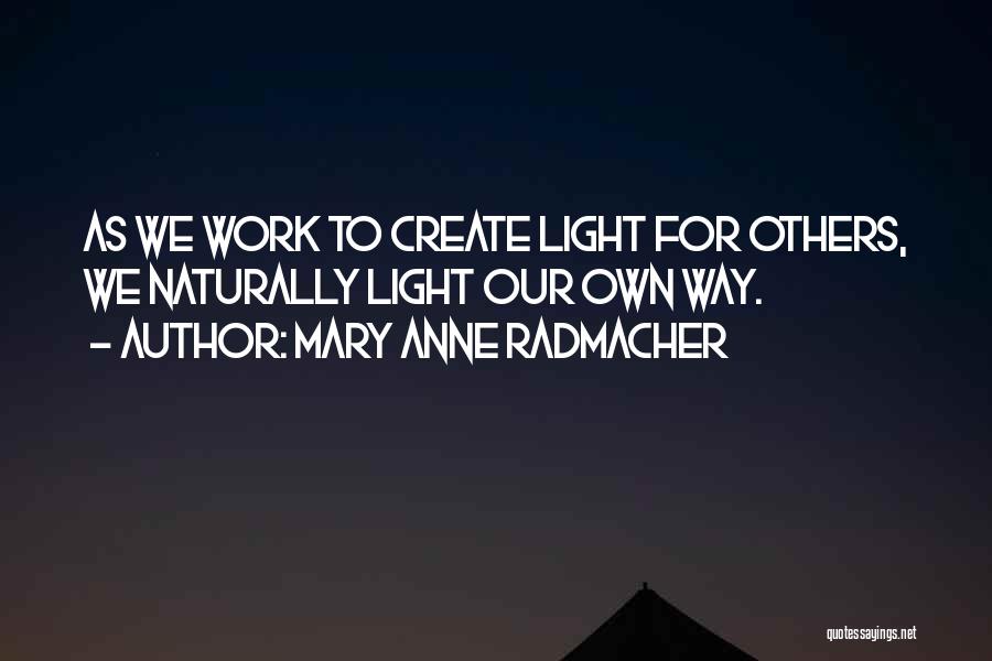 Mary Anne Radmacher Quotes: As We Work To Create Light For Others, We Naturally Light Our Own Way.