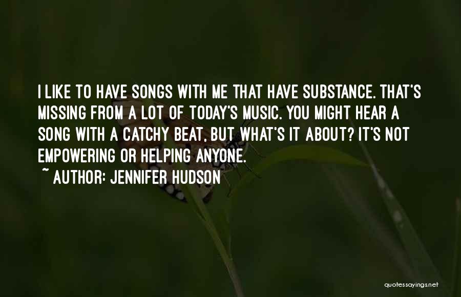 Jennifer Hudson Quotes: I Like To Have Songs With Me That Have Substance. That's Missing From A Lot Of Today's Music. You Might