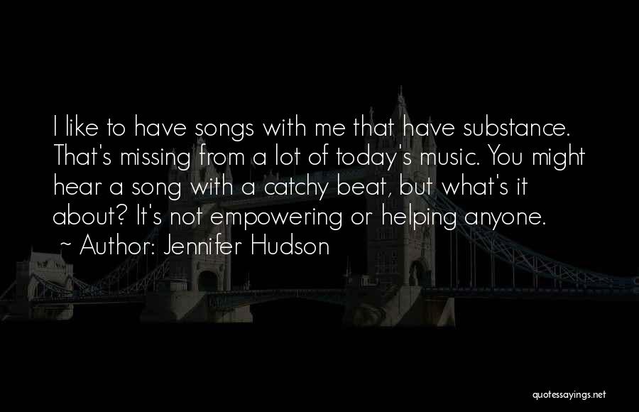 Jennifer Hudson Quotes: I Like To Have Songs With Me That Have Substance. That's Missing From A Lot Of Today's Music. You Might