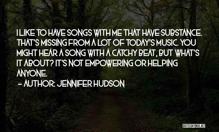 Jennifer Hudson Quotes: I Like To Have Songs With Me That Have Substance. That's Missing From A Lot Of Today's Music. You Might