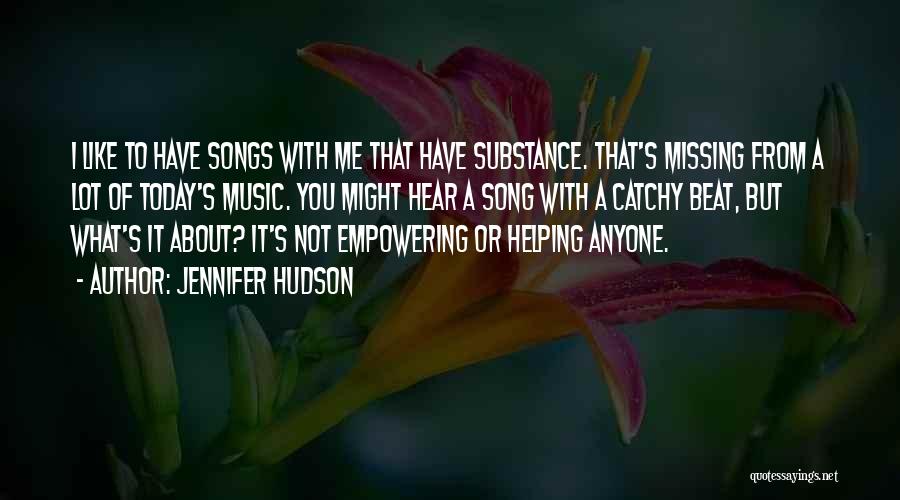 Jennifer Hudson Quotes: I Like To Have Songs With Me That Have Substance. That's Missing From A Lot Of Today's Music. You Might