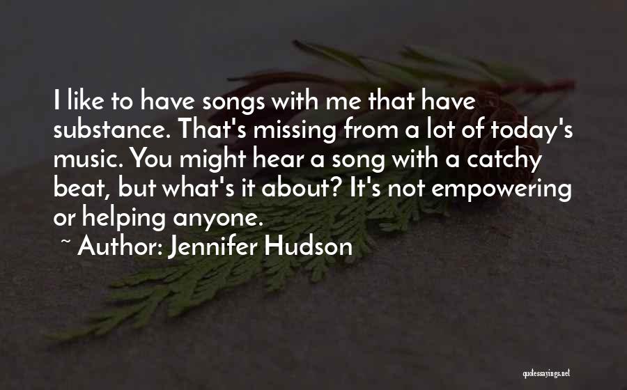 Jennifer Hudson Quotes: I Like To Have Songs With Me That Have Substance. That's Missing From A Lot Of Today's Music. You Might