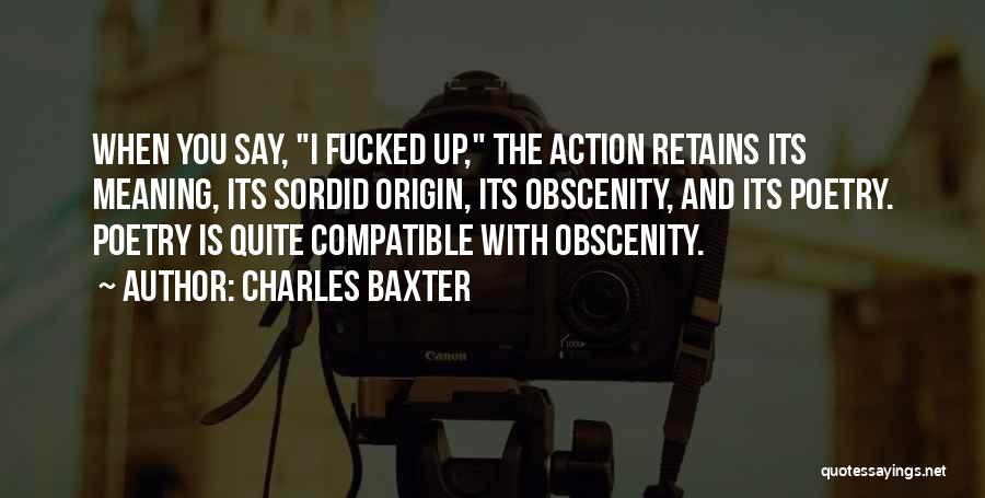 Charles Baxter Quotes: When You Say, I Fucked Up, The Action Retains Its Meaning, Its Sordid Origin, Its Obscenity, And Its Poetry. Poetry