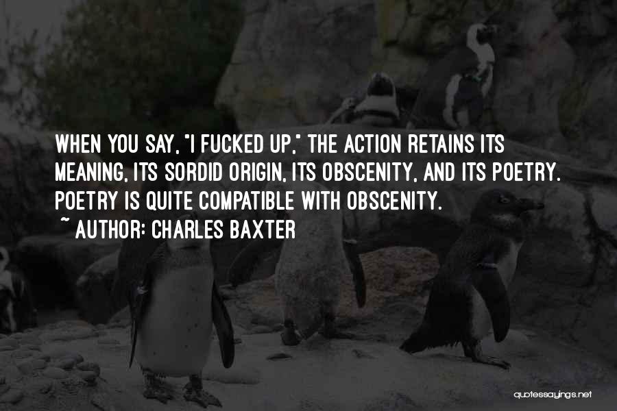 Charles Baxter Quotes: When You Say, I Fucked Up, The Action Retains Its Meaning, Its Sordid Origin, Its Obscenity, And Its Poetry. Poetry