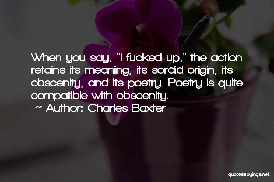 Charles Baxter Quotes: When You Say, I Fucked Up, The Action Retains Its Meaning, Its Sordid Origin, Its Obscenity, And Its Poetry. Poetry