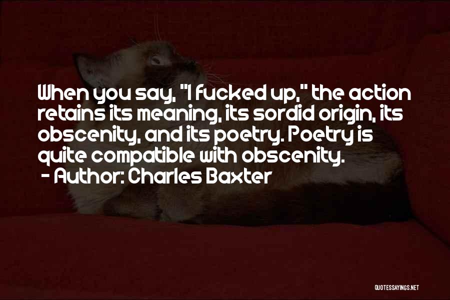 Charles Baxter Quotes: When You Say, I Fucked Up, The Action Retains Its Meaning, Its Sordid Origin, Its Obscenity, And Its Poetry. Poetry