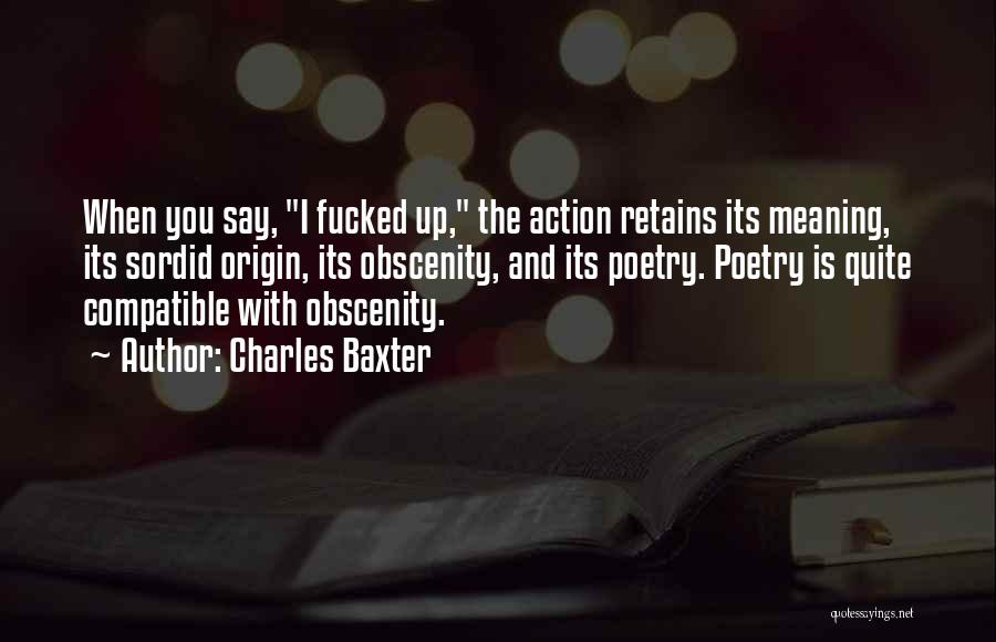 Charles Baxter Quotes: When You Say, I Fucked Up, The Action Retains Its Meaning, Its Sordid Origin, Its Obscenity, And Its Poetry. Poetry