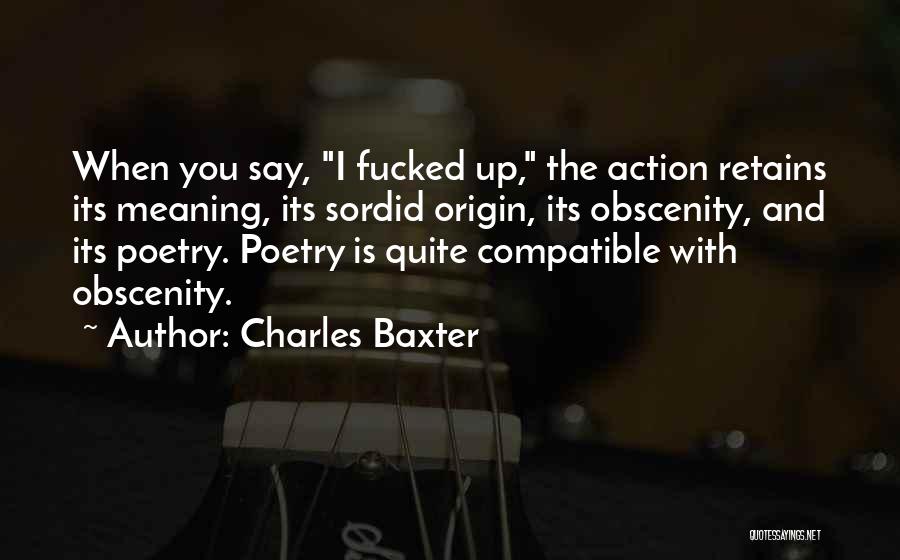 Charles Baxter Quotes: When You Say, I Fucked Up, The Action Retains Its Meaning, Its Sordid Origin, Its Obscenity, And Its Poetry. Poetry