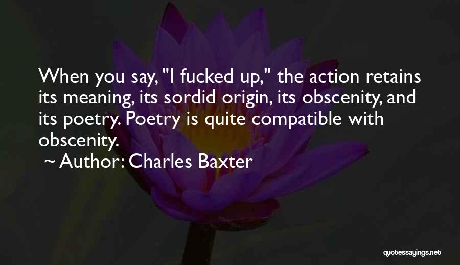 Charles Baxter Quotes: When You Say, I Fucked Up, The Action Retains Its Meaning, Its Sordid Origin, Its Obscenity, And Its Poetry. Poetry