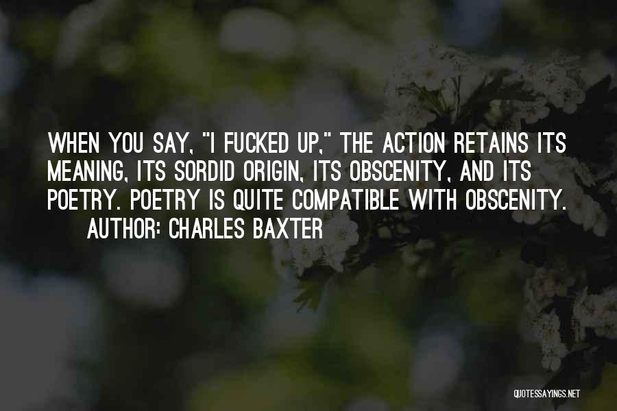 Charles Baxter Quotes: When You Say, I Fucked Up, The Action Retains Its Meaning, Its Sordid Origin, Its Obscenity, And Its Poetry. Poetry