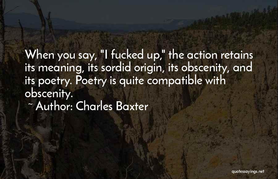 Charles Baxter Quotes: When You Say, I Fucked Up, The Action Retains Its Meaning, Its Sordid Origin, Its Obscenity, And Its Poetry. Poetry