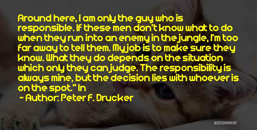 Peter F. Drucker Quotes: Around Here, I Am Only The Guy Who Is Responsible. If These Men Don't Know What To Do When They