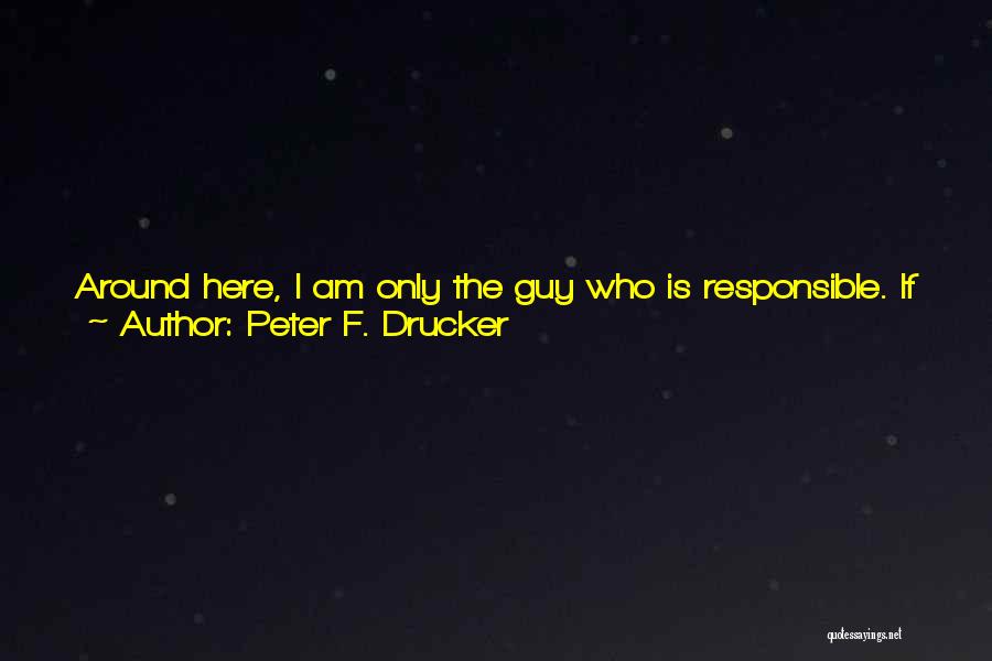 Peter F. Drucker Quotes: Around Here, I Am Only The Guy Who Is Responsible. If These Men Don't Know What To Do When They