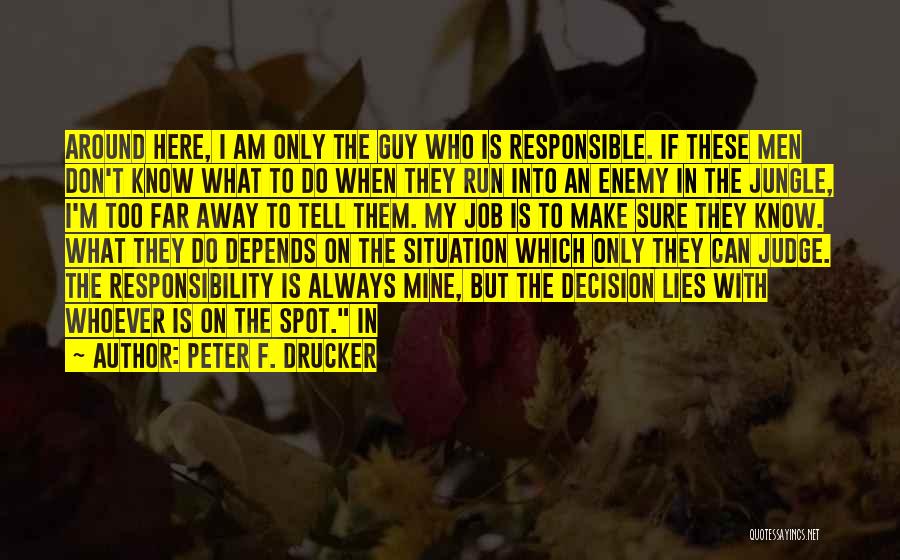 Peter F. Drucker Quotes: Around Here, I Am Only The Guy Who Is Responsible. If These Men Don't Know What To Do When They