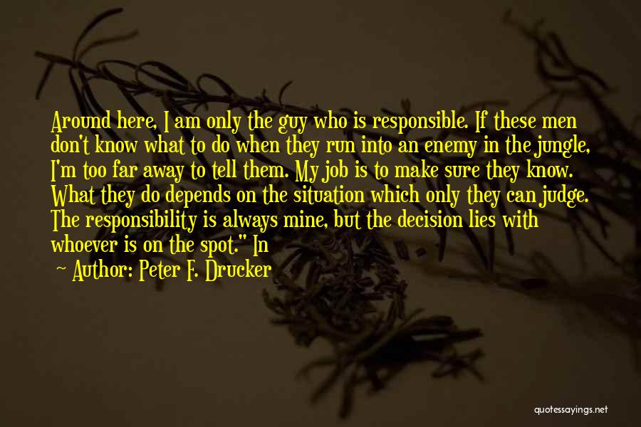 Peter F. Drucker Quotes: Around Here, I Am Only The Guy Who Is Responsible. If These Men Don't Know What To Do When They