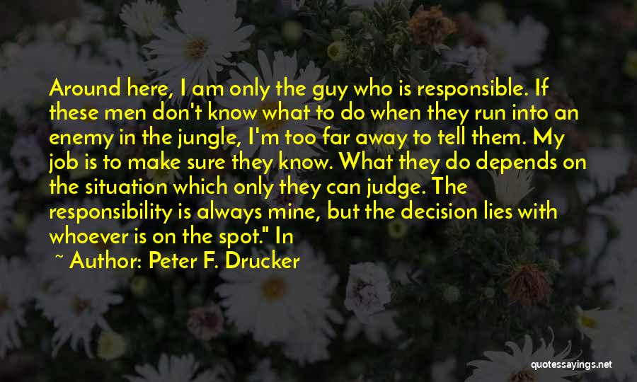 Peter F. Drucker Quotes: Around Here, I Am Only The Guy Who Is Responsible. If These Men Don't Know What To Do When They