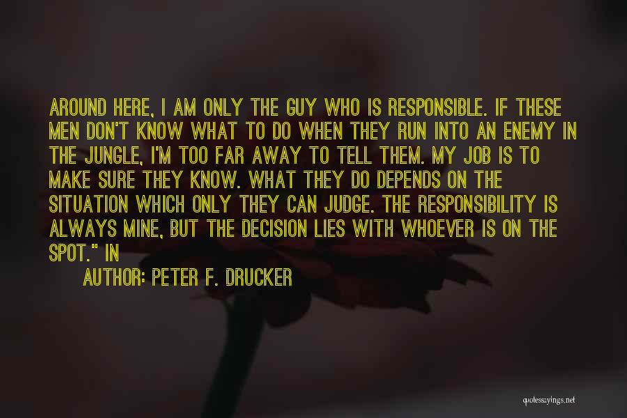 Peter F. Drucker Quotes: Around Here, I Am Only The Guy Who Is Responsible. If These Men Don't Know What To Do When They