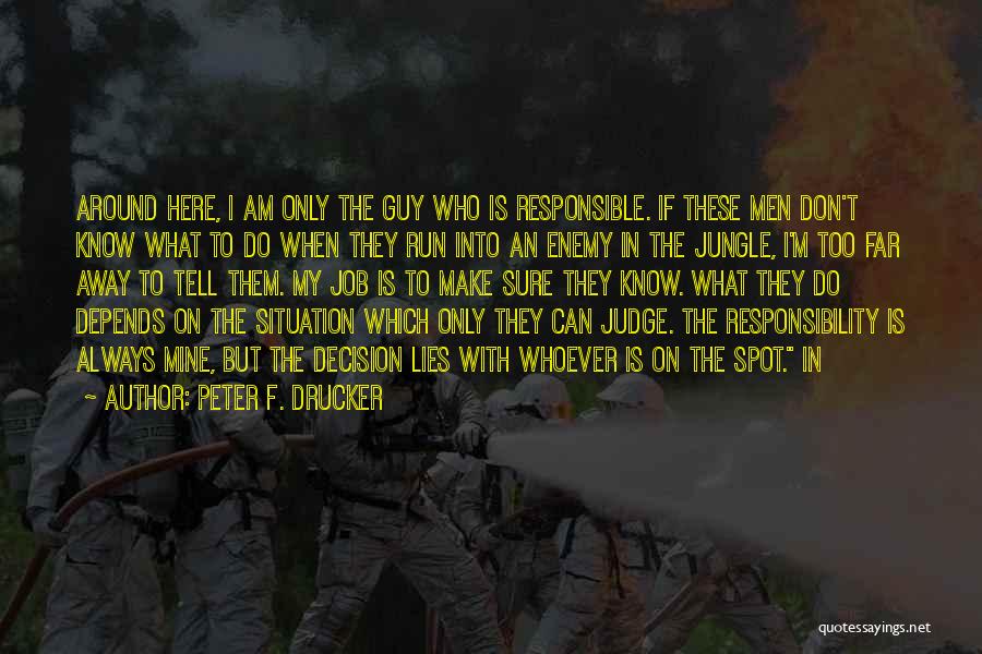 Peter F. Drucker Quotes: Around Here, I Am Only The Guy Who Is Responsible. If These Men Don't Know What To Do When They