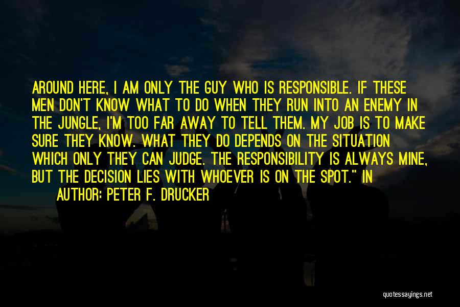 Peter F. Drucker Quotes: Around Here, I Am Only The Guy Who Is Responsible. If These Men Don't Know What To Do When They