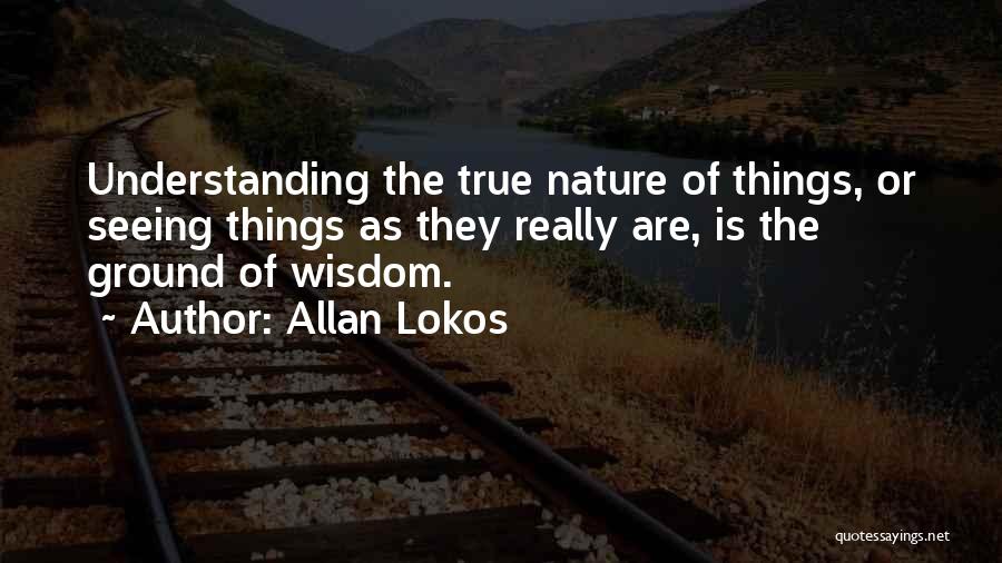 Allan Lokos Quotes: Understanding The True Nature Of Things, Or Seeing Things As They Really Are, Is The Ground Of Wisdom.