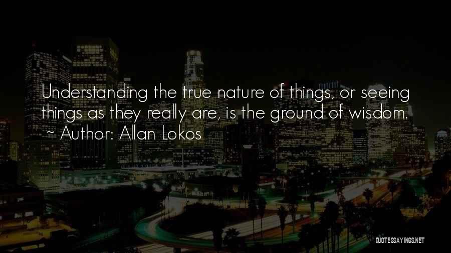 Allan Lokos Quotes: Understanding The True Nature Of Things, Or Seeing Things As They Really Are, Is The Ground Of Wisdom.