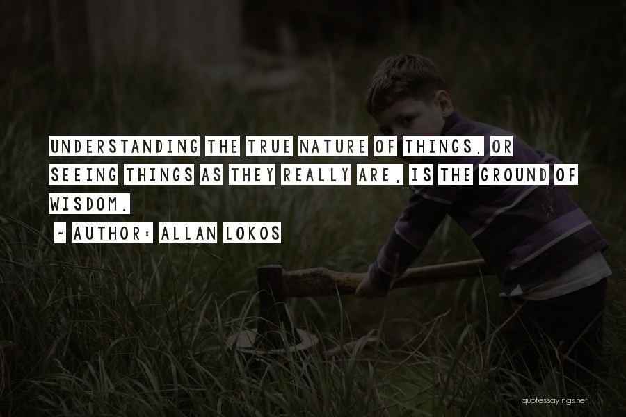 Allan Lokos Quotes: Understanding The True Nature Of Things, Or Seeing Things As They Really Are, Is The Ground Of Wisdom.