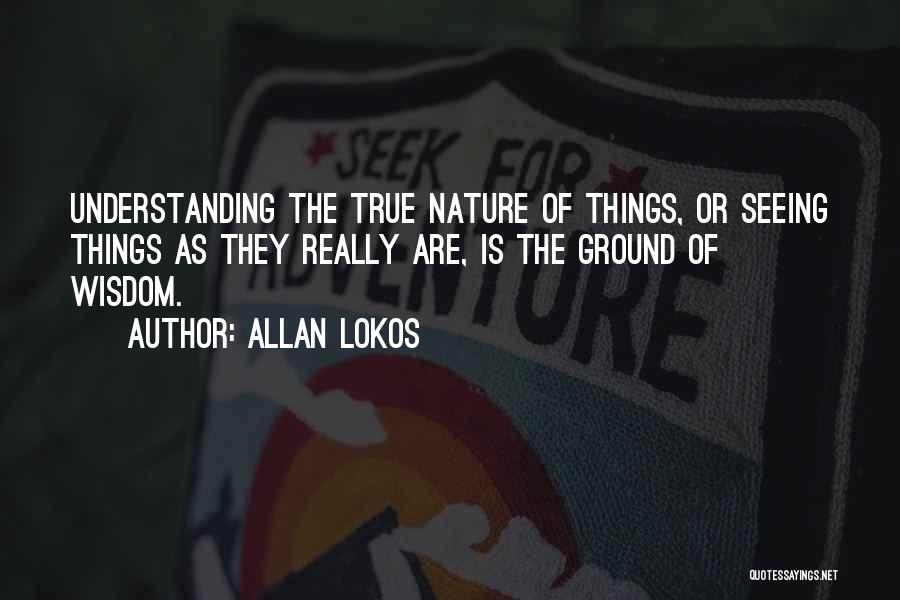 Allan Lokos Quotes: Understanding The True Nature Of Things, Or Seeing Things As They Really Are, Is The Ground Of Wisdom.