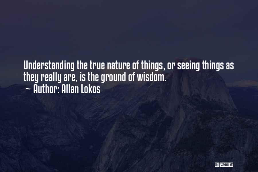 Allan Lokos Quotes: Understanding The True Nature Of Things, Or Seeing Things As They Really Are, Is The Ground Of Wisdom.