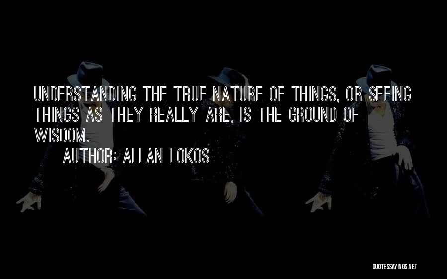 Allan Lokos Quotes: Understanding The True Nature Of Things, Or Seeing Things As They Really Are, Is The Ground Of Wisdom.
