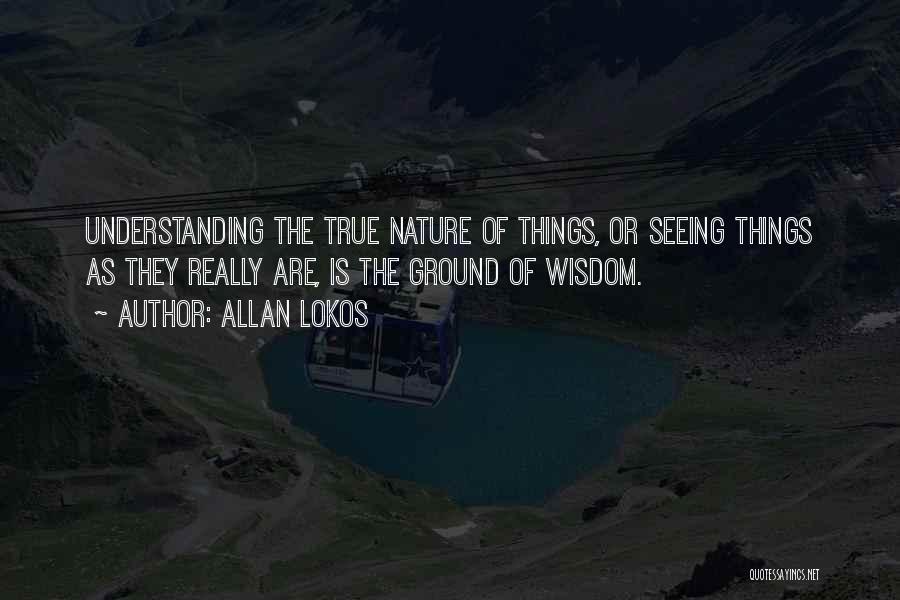 Allan Lokos Quotes: Understanding The True Nature Of Things, Or Seeing Things As They Really Are, Is The Ground Of Wisdom.