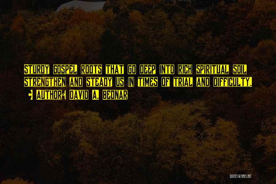 David A. Bednar Quotes: Sturdy Gospel Roots That Go Deep Into Rich Spiritual Soil Strengthen And Steady Us In Times Of Trial And Difficulty.