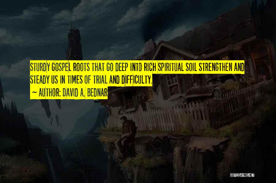 David A. Bednar Quotes: Sturdy Gospel Roots That Go Deep Into Rich Spiritual Soil Strengthen And Steady Us In Times Of Trial And Difficulty.