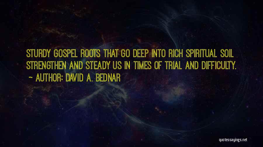 David A. Bednar Quotes: Sturdy Gospel Roots That Go Deep Into Rich Spiritual Soil Strengthen And Steady Us In Times Of Trial And Difficulty.