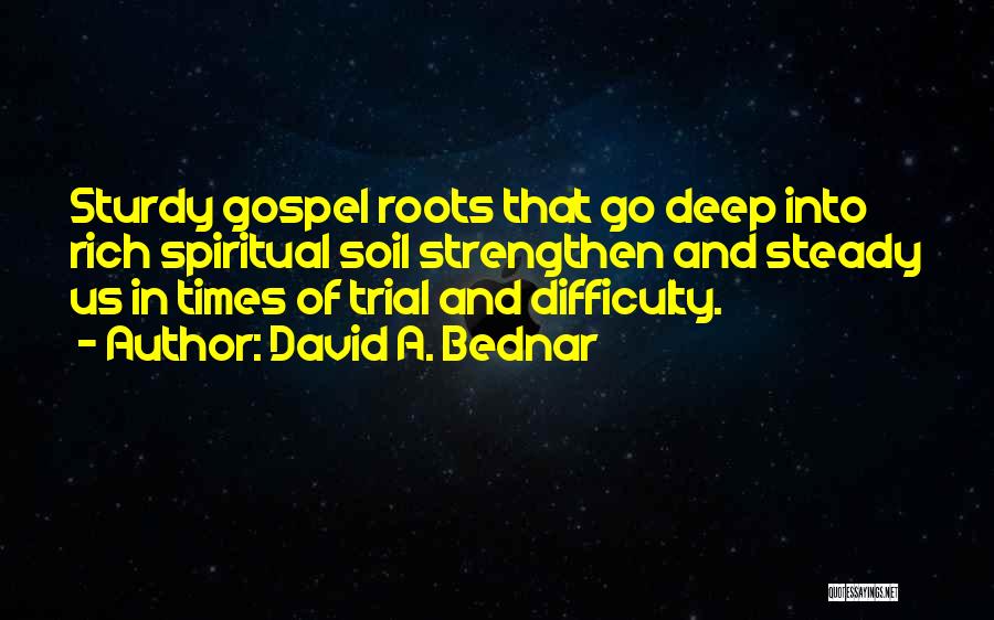 David A. Bednar Quotes: Sturdy Gospel Roots That Go Deep Into Rich Spiritual Soil Strengthen And Steady Us In Times Of Trial And Difficulty.