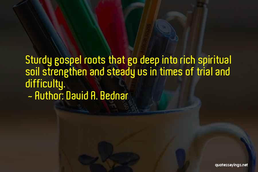 David A. Bednar Quotes: Sturdy Gospel Roots That Go Deep Into Rich Spiritual Soil Strengthen And Steady Us In Times Of Trial And Difficulty.