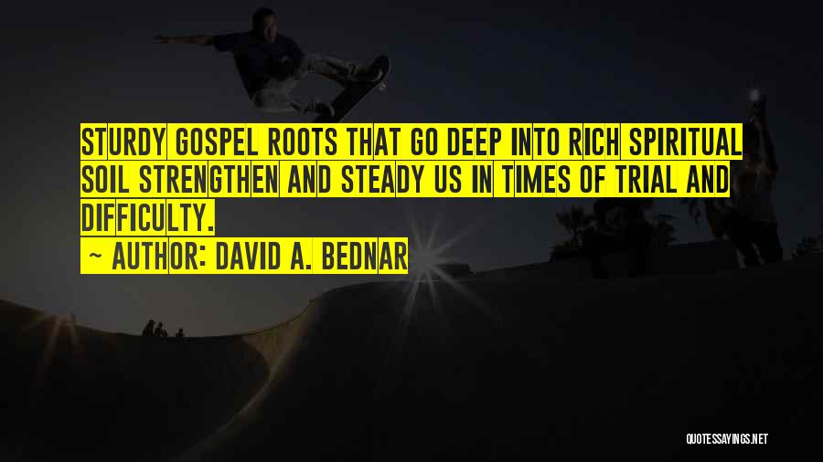 David A. Bednar Quotes: Sturdy Gospel Roots That Go Deep Into Rich Spiritual Soil Strengthen And Steady Us In Times Of Trial And Difficulty.