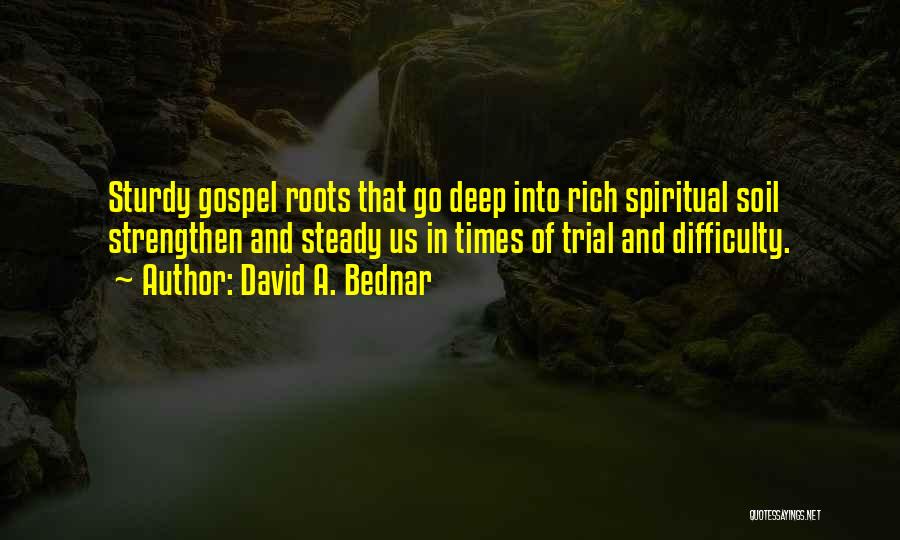 David A. Bednar Quotes: Sturdy Gospel Roots That Go Deep Into Rich Spiritual Soil Strengthen And Steady Us In Times Of Trial And Difficulty.