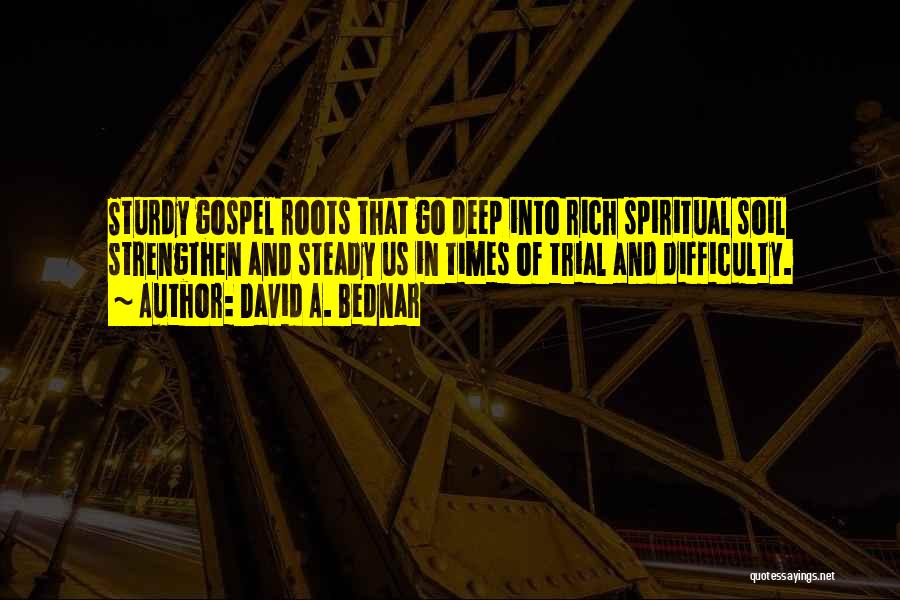 David A. Bednar Quotes: Sturdy Gospel Roots That Go Deep Into Rich Spiritual Soil Strengthen And Steady Us In Times Of Trial And Difficulty.