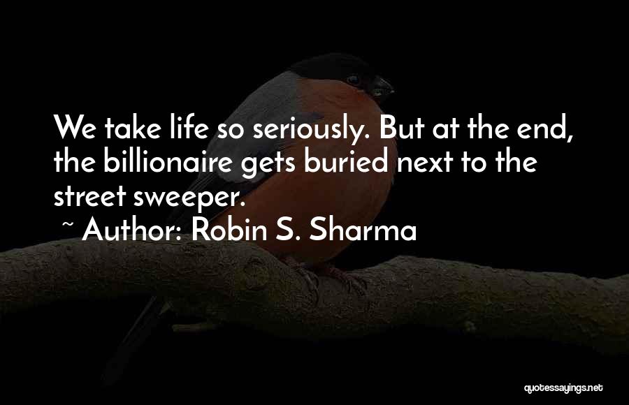 Robin S. Sharma Quotes: We Take Life So Seriously. But At The End, The Billionaire Gets Buried Next To The Street Sweeper.