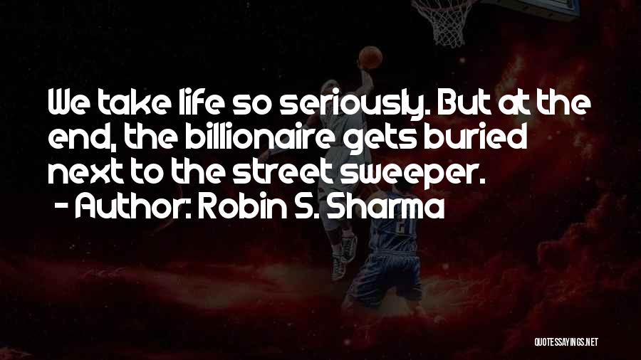 Robin S. Sharma Quotes: We Take Life So Seriously. But At The End, The Billionaire Gets Buried Next To The Street Sweeper.