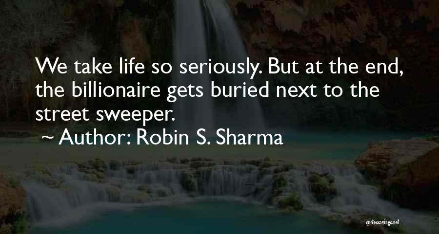 Robin S. Sharma Quotes: We Take Life So Seriously. But At The End, The Billionaire Gets Buried Next To The Street Sweeper.