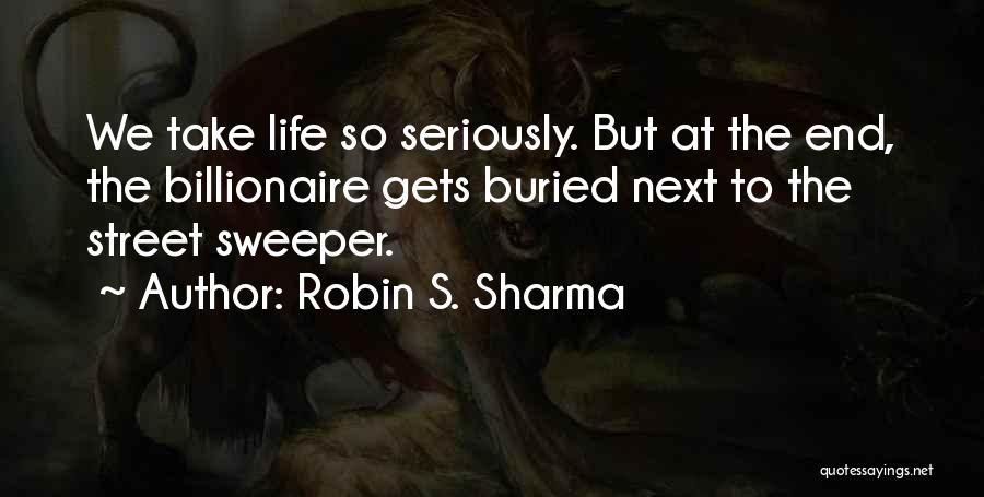 Robin S. Sharma Quotes: We Take Life So Seriously. But At The End, The Billionaire Gets Buried Next To The Street Sweeper.