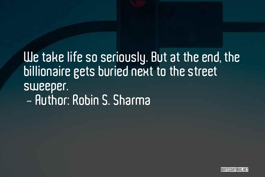 Robin S. Sharma Quotes: We Take Life So Seriously. But At The End, The Billionaire Gets Buried Next To The Street Sweeper.