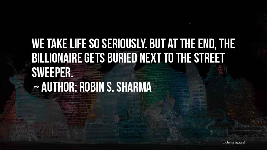 Robin S. Sharma Quotes: We Take Life So Seriously. But At The End, The Billionaire Gets Buried Next To The Street Sweeper.