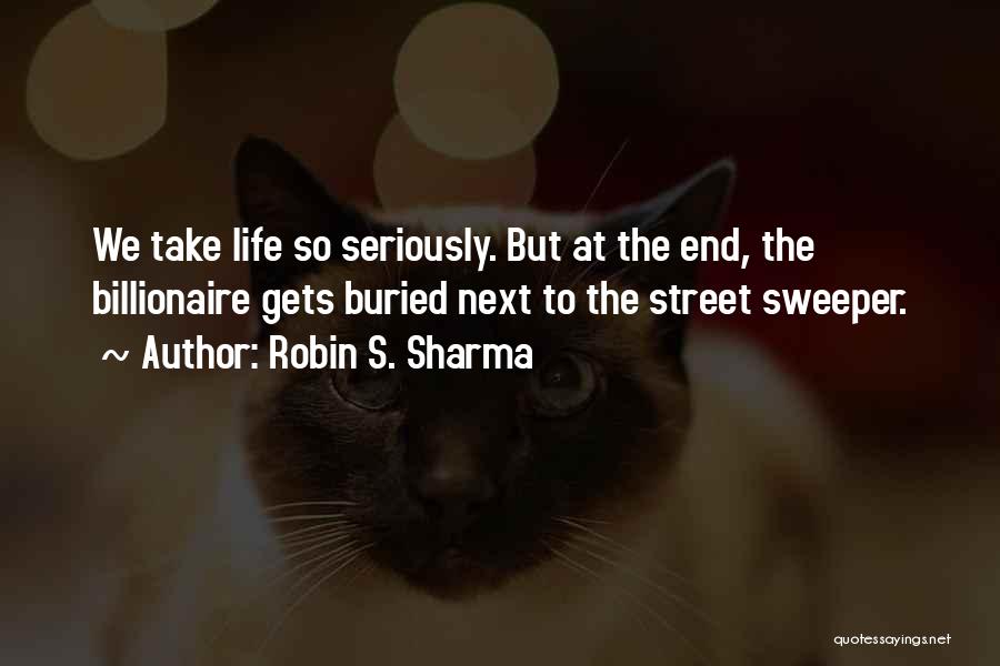 Robin S. Sharma Quotes: We Take Life So Seriously. But At The End, The Billionaire Gets Buried Next To The Street Sweeper.
